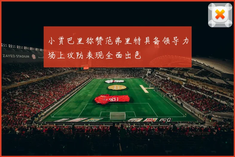 小贾巴里称赞范弗里特具备领导力场上攻防表现全面出色